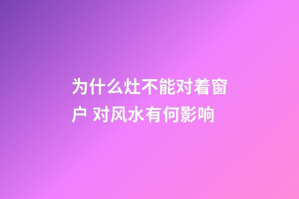 为什么灶不能对着窗户 对风水有何影响